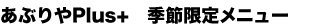 あぶりやPlus+ 季節限定メニュー